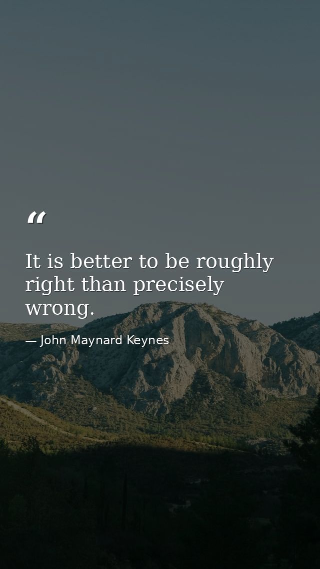 It is better to be roughly right than precisely wrong. — John Maynard Keynes