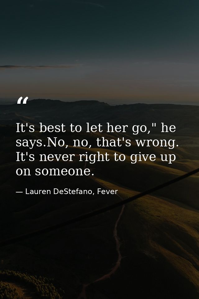 It's best to let her go," he says.No, no, that's wrong. It's never right to give up on someone. — Lauren DeStefano, Fever