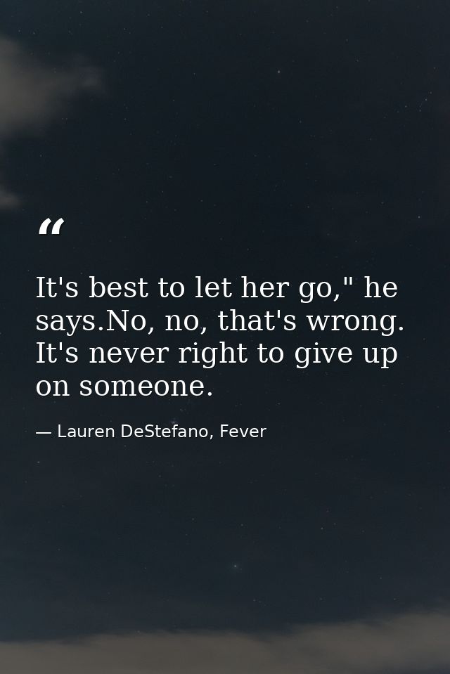 It's best to let her go," he says.No, no, that's wrong. It's never right to give up on someone. — Lauren DeStefano, Fever