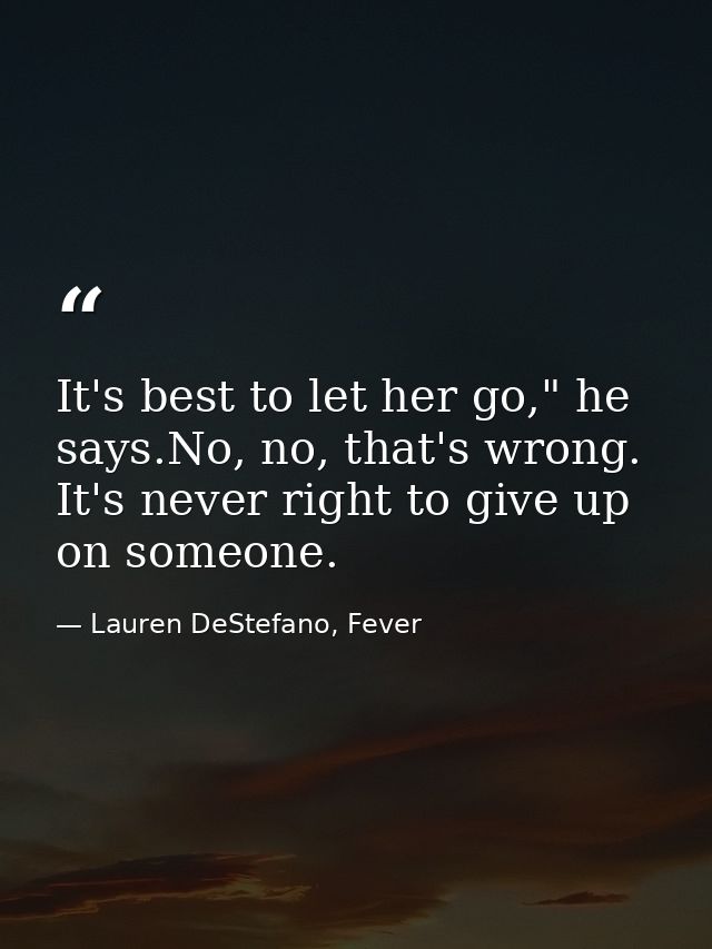 It's best to let her go," he says.No, no, that's wrong. It's never right to give up on someone. — Lauren DeStefano, Fever