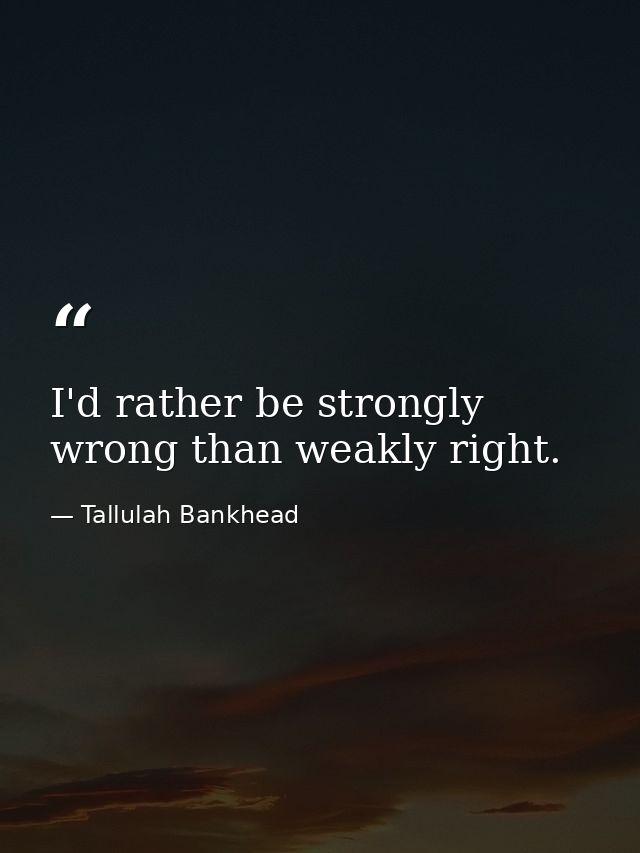 I'd rather be strongly wrong than weakly right. — Tallulah Bankhead