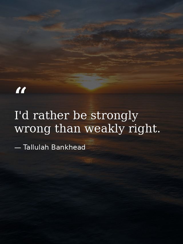 I'd rather be strongly wrong than weakly right. — Tallulah Bankhead