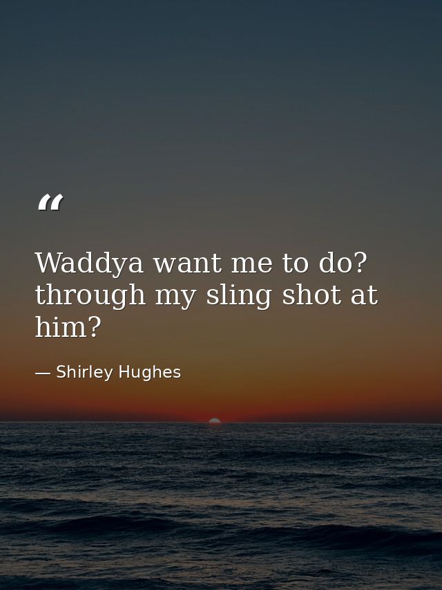 Waddya want me to do? through my sling shot at him? — Shirley Hughes