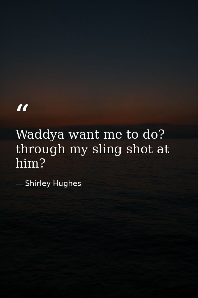 Waddya want me to do? through my sling shot at him? — Shirley Hughes