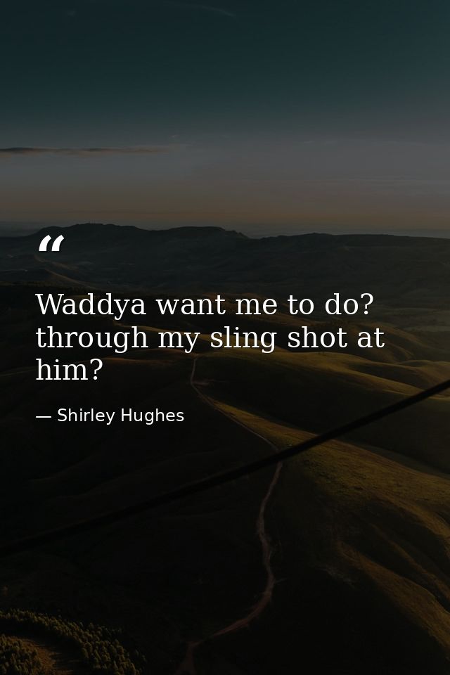 Waddya want me to do? through my sling shot at him? — Shirley Hughes