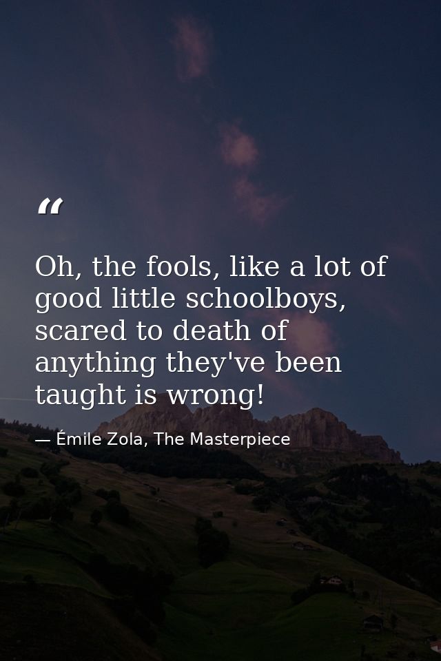 Oh, the fools, like a lot of good little schoolboys, scared to death of anything they've been taught is wrong! — Émile Zola, The Masterpiece