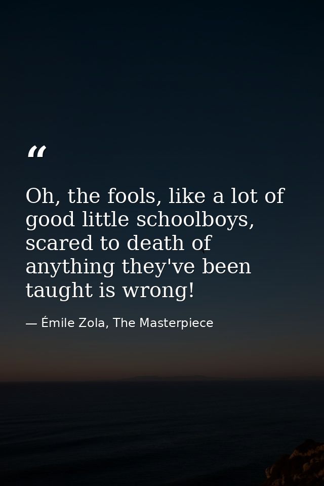 Oh, the fools, like a lot of good little schoolboys, scared to death of anything they've been taught is wrong! — Émile Zola, The Masterpiece