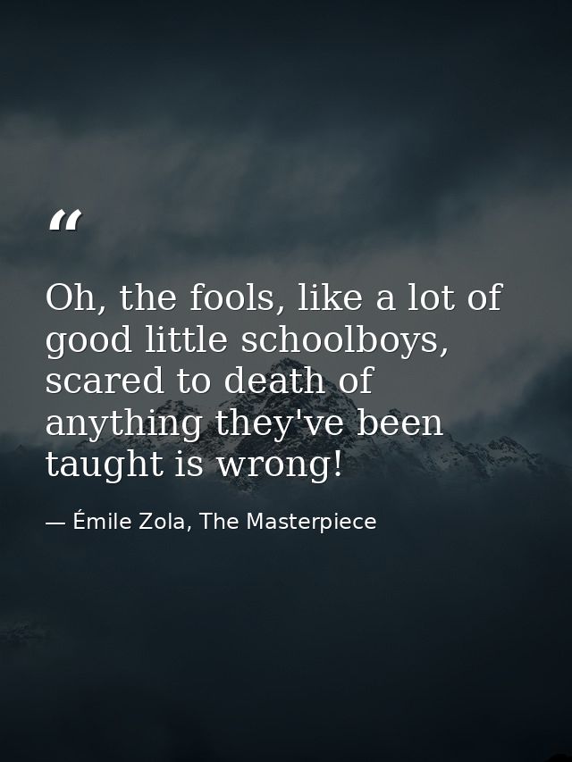 Oh, the fools, like a lot of good little schoolboys, scared to death of anything they've been taught is wrong! — Émile Zola, The Masterpiece