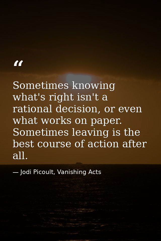 Sometimes knowing what's right isn't a rational decision, or even what works on paper. Sometimes leaving is the best cou — Jodi Picoult, Vanishing Acts