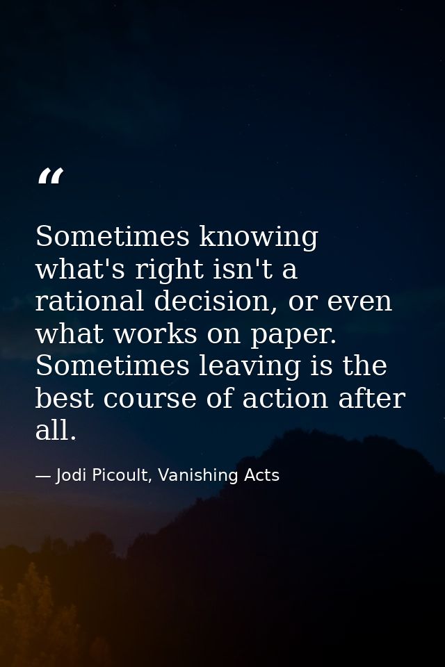 Sometimes knowing what's right isn't a rational decision, or even what works on paper. Sometimes leaving is the best cou — Jodi Picoult, Vanishing Acts