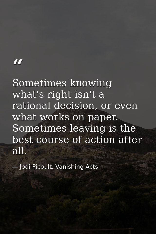 Sometimes knowing what's right isn't a rational decision, or even what works on paper. Sometimes leaving is the best cou — Jodi Picoult, Vanishing Acts