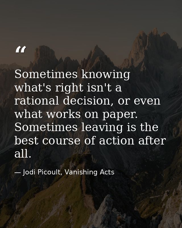 Sometimes knowing what's right isn't a rational decision, or even what works on paper. Sometimes leaving is the best cou — Jodi Picoult, Vanishing Acts
