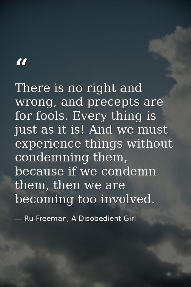 There is no right and wrong, and precepts are for fools. Every thing is just as it is! And we must experience things wit — Ru Freeman, A Disobedient Girl