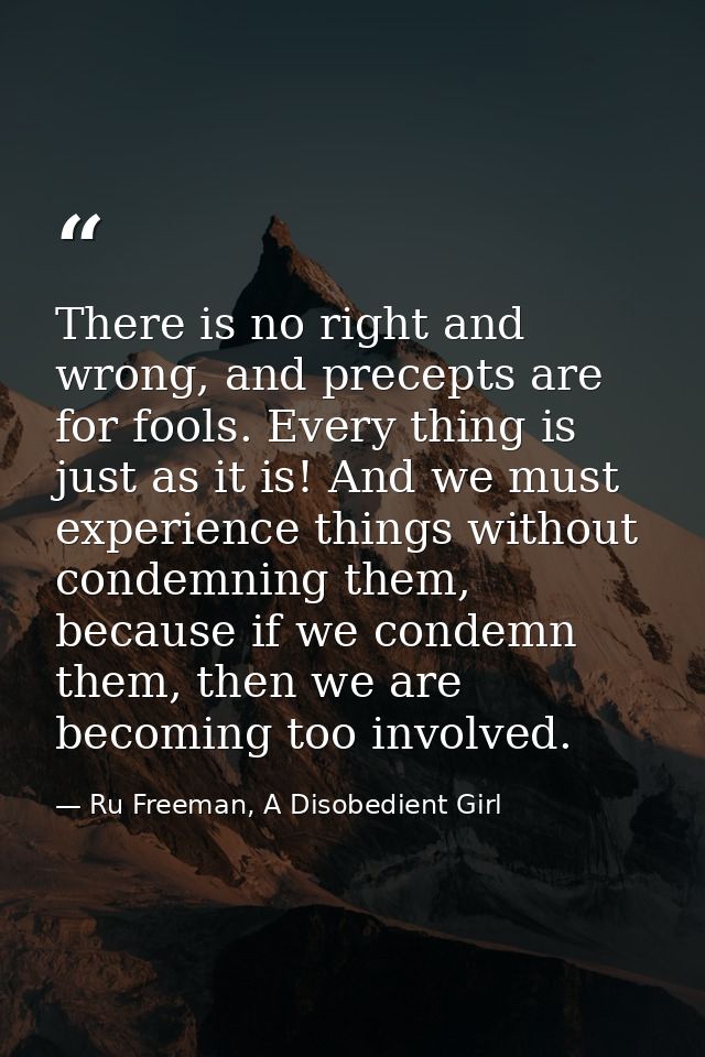 There is no right and wrong, and precepts are for fools. Every thing is just as it is! And we must experience things wit — Ru Freeman, A Disobedient Girl