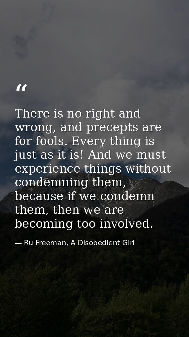 There is no right and wrong, and precepts are for fools. Every thing is just as it is! And we must experience things wit — Ru Freeman, A Disobedient Girl