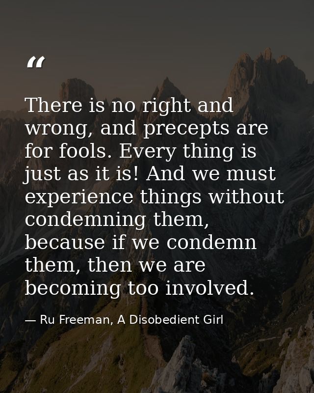 There is no right and wrong, and precepts are for fools. Every thing is just as it is! And we must experience things wit — Ru Freeman, A Disobedient Girl