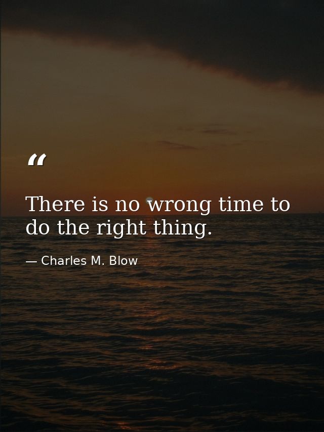 There is no wrong time to do the right thing. — Charles M. Blow