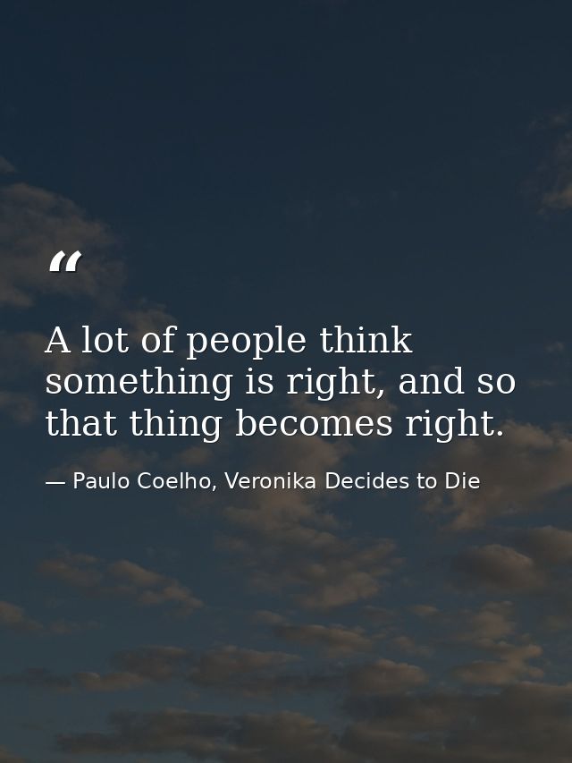 A lot of people think something is right, and so that thing becomes right. — Paulo Coelho, Veronika Decides to Die