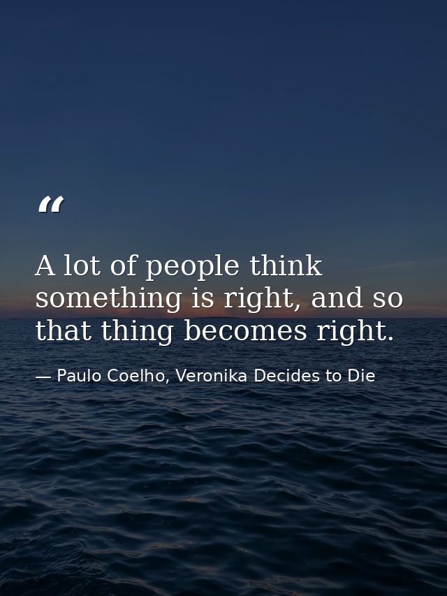 A lot of people think something is right, and so that thing becomes right. — Paulo Coelho, Veronika Decides to Die