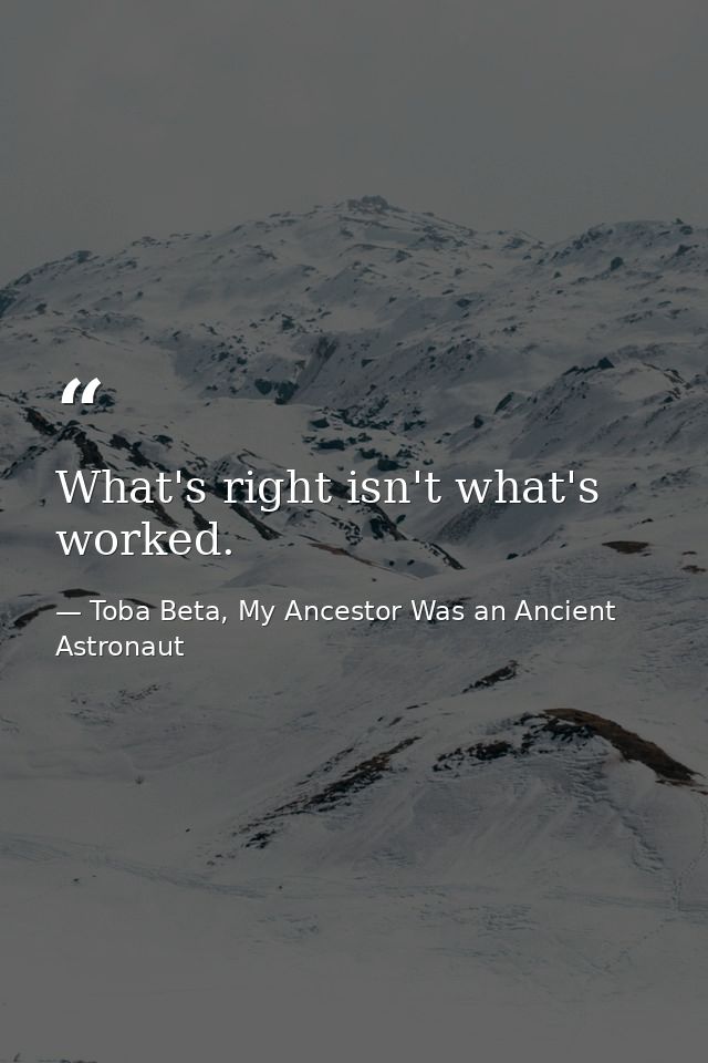 What's right isn't what's worked. — Toba Beta, My Ancestor Was an Ancient Astronaut