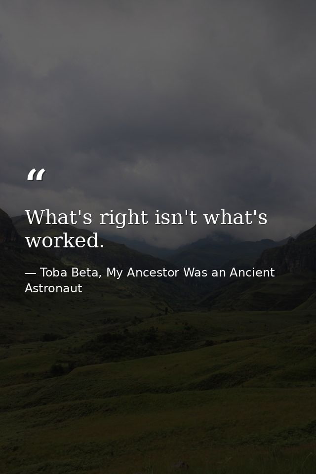 What's right isn't what's worked. — Toba Beta, My Ancestor Was an Ancient Astronaut