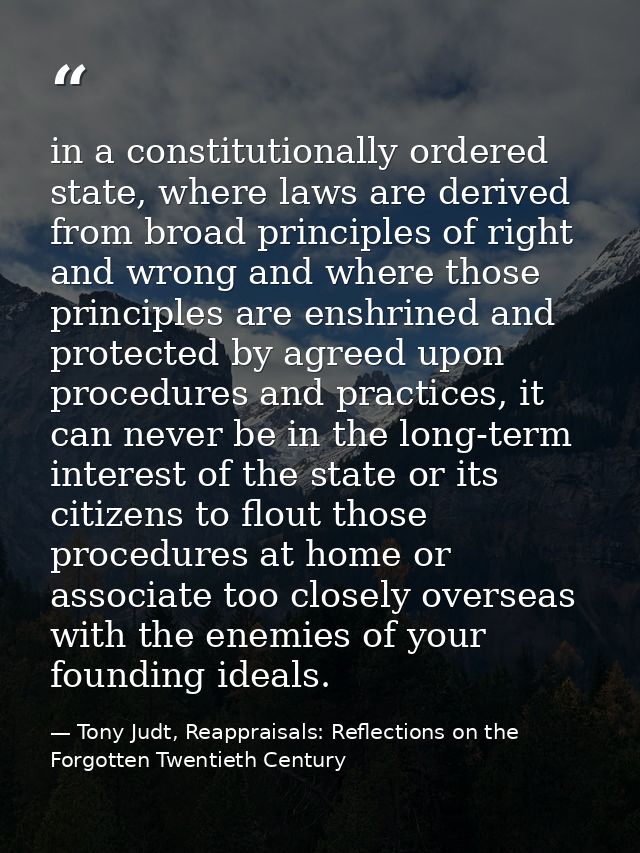 in a constitutionally ordered state, where laws are derived from broad principles of right and wrong and where those pri — Tony Judt, Reappraisals: Reflections on the Forgotten Twentieth Century