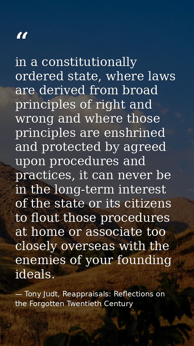 in a constitutionally ordered state, where laws are derived from broad principles of right and wrong and where those pri — Tony Judt, Reappraisals: Reflections on the Forgotten Twentieth Century