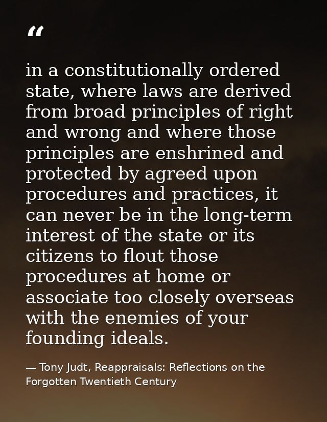 in a constitutionally ordered state, where laws are derived from broad principles of right and wrong and where those pri — Tony Judt, Reappraisals: Reflections on the Forgotten Twentieth Century