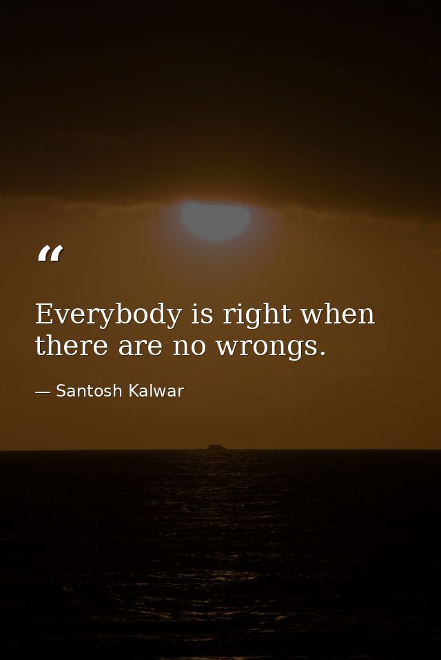 Everybody is right when there are no wrongs. — Santosh Kalwar