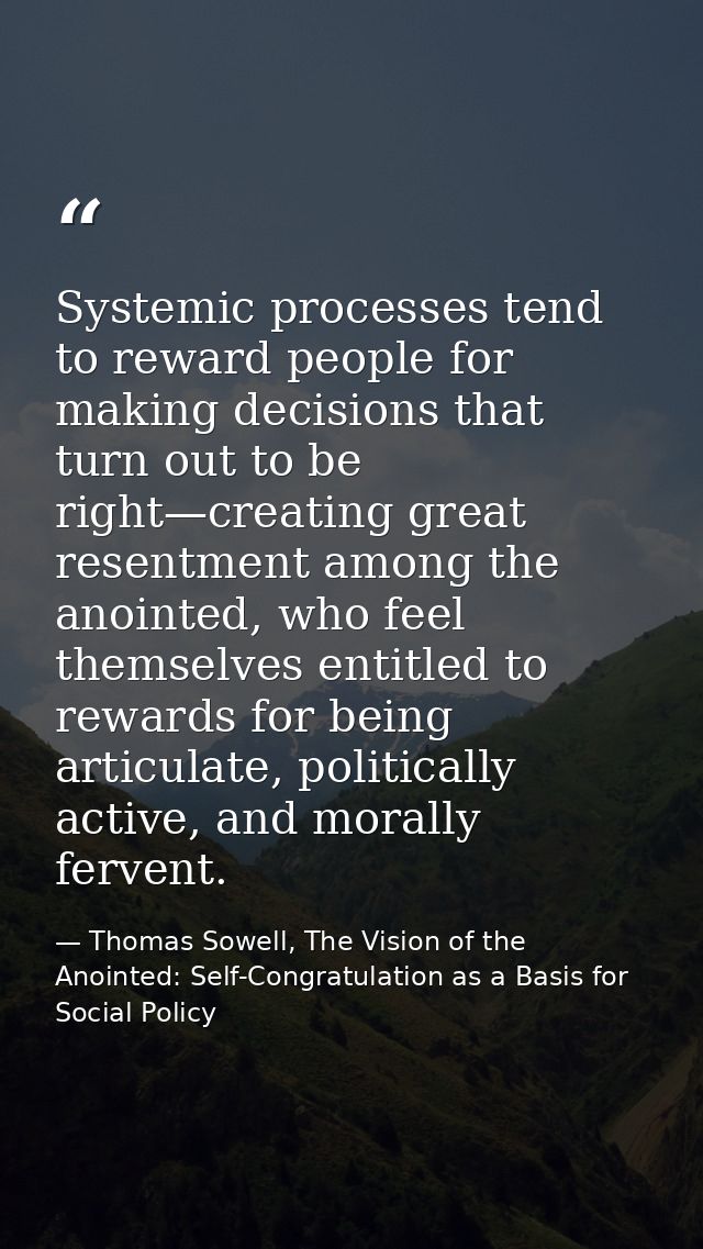 Systemic processes tend to reward people for making decisions that turn out to be right—creating great resentment among  — Thomas Sowell, The Vision of the Anointed: Self-Congratulation as a Basis for Social Policy