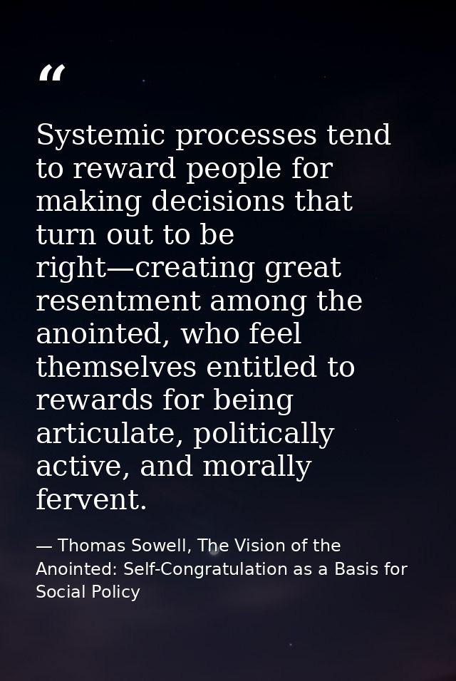 Systemic processes tend to reward people for making decisions that turn out to be right—creating great resentment among  — Thomas Sowell, The Vision of the Anointed: Self-Congratulation as a Basis for Social Policy