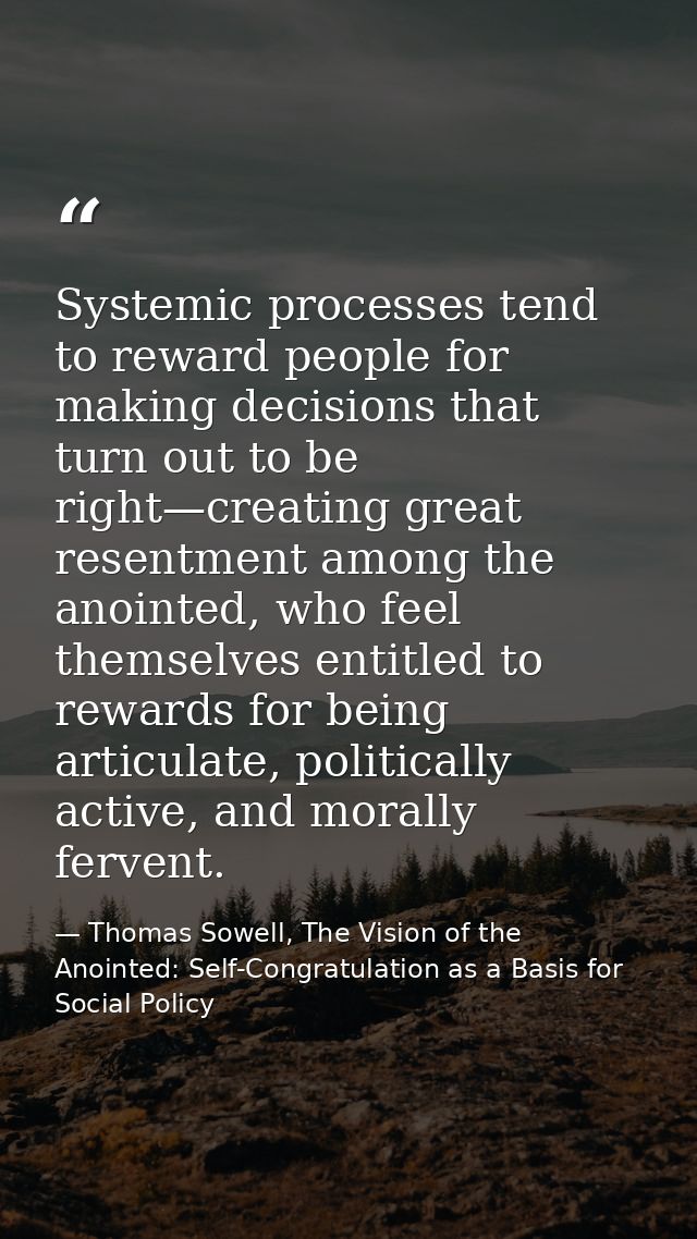 Systemic processes tend to reward people for making decisions that turn out to be right—creating great resentment among  — Thomas Sowell, The Vision of the Anointed: Self-Congratulation as a Basis for Social Policy