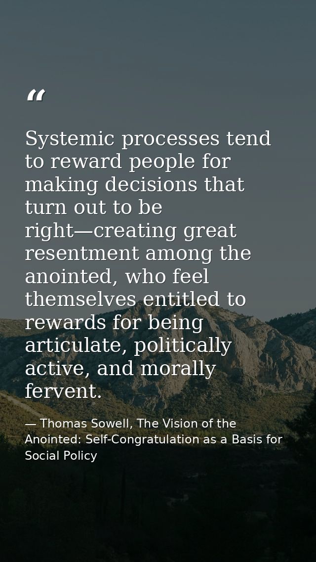 Systemic processes tend to reward people for making decisions that turn out to be right—creating great resentment among  — Thomas Sowell, The Vision of the Anointed: Self-Congratulation as a Basis for Social Policy