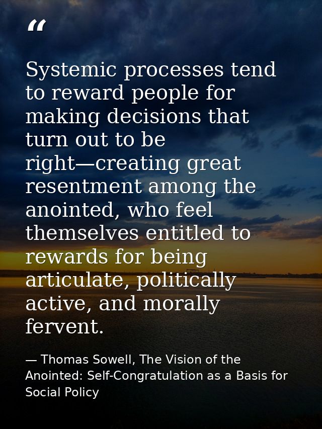 Systemic processes tend to reward people for making decisions that turn out to be right—creating great resentment among  — Thomas Sowell, The Vision of the Anointed: Self-Congratulation as a Basis for Social Policy