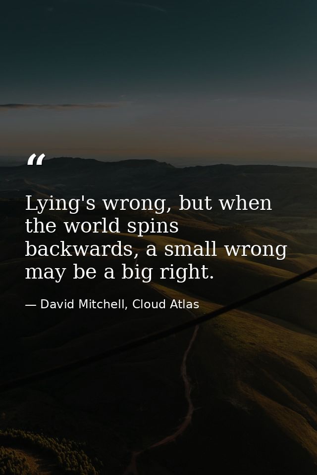 Lying's wrong, but when the world spins backwards, a small wrong may be a big right. — David Mitchell, Cloud Atlas