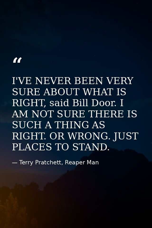 I'VE NEVER BEEN VERY SURE ABOUT WHAT IS RIGHT, said Bill Door. I AM NOT SURE THERE IS SUCH A THING AS RIGHT. OR WRONG. J — Terry Pratchett, Reaper Man