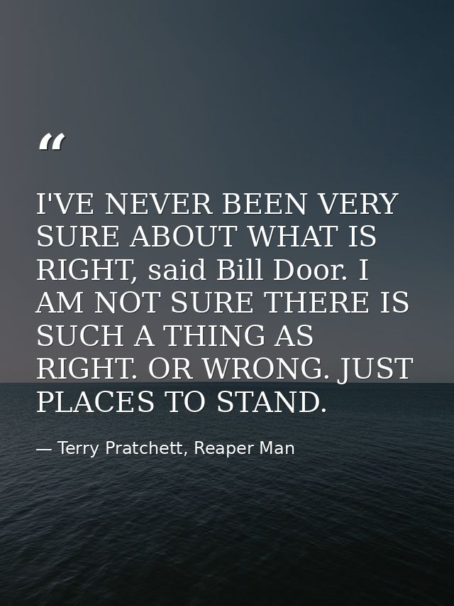 I'VE NEVER BEEN VERY SURE ABOUT WHAT IS RIGHT, said Bill Door. I AM NOT SURE THERE IS SUCH A THING AS RIGHT. OR WRONG. J — Terry Pratchett, Reaper Man