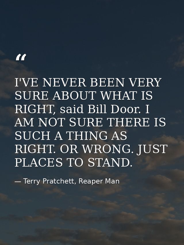 I'VE NEVER BEEN VERY SURE ABOUT WHAT IS RIGHT, said Bill Door. I AM NOT SURE THERE IS SUCH A THING AS RIGHT. OR WRONG. J — Terry Pratchett, Reaper Man