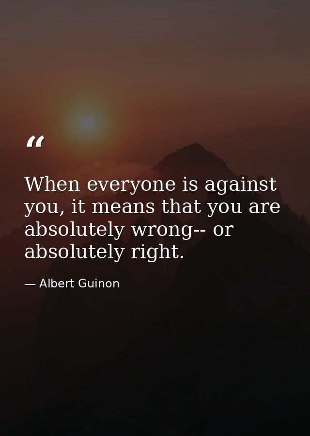 When everyone is against you, it means that you are absolutely wrong-- or absolutely right. — Albert Guinon