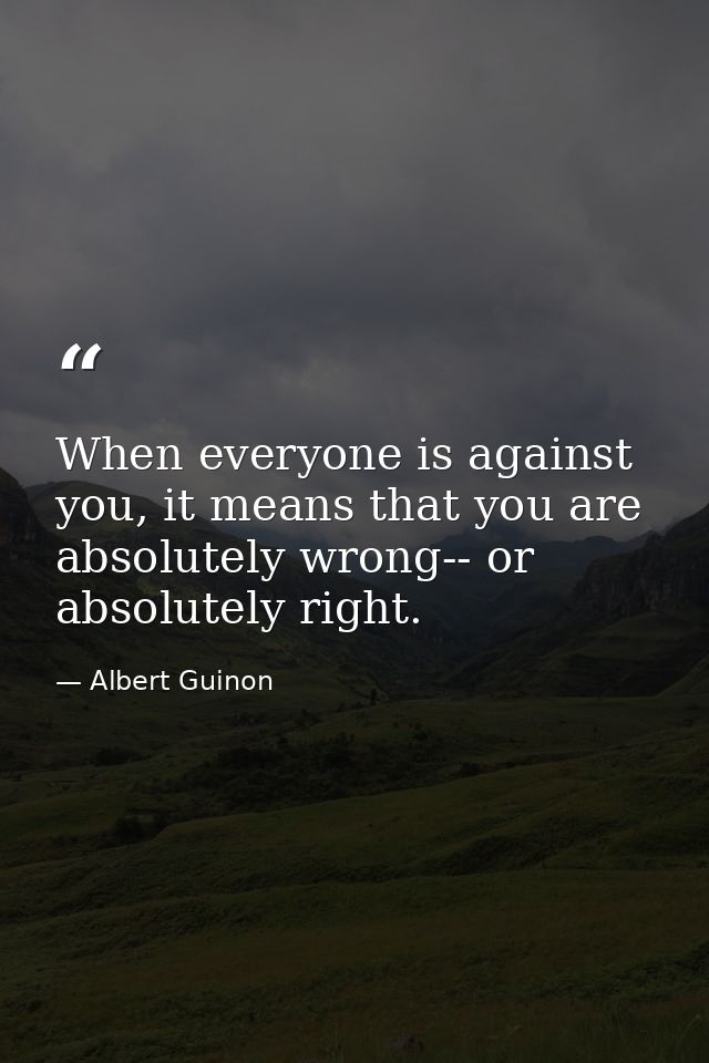 When everyone is against you, it means that you are absolutely wrong-- or absolutely right. — Albert Guinon