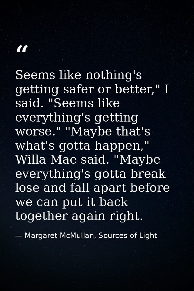 Seems like nothing's getting safer or better," I said. "Seems like everything's getting worse." "Maybe that's what's got — Margaret McMullan, Sources of Light