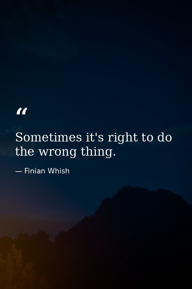 Sometimes it's right to do the wrong thing. — Finian Whish