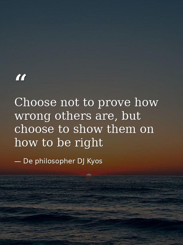 Choose not to prove how wrong others are, but choose to show them on how to be right — De philosopher DJ Kyos