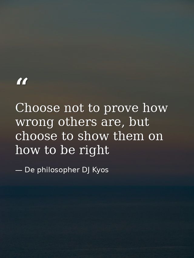 Choose not to prove how wrong others are, but choose to show them on how to be right — De philosopher DJ Kyos
