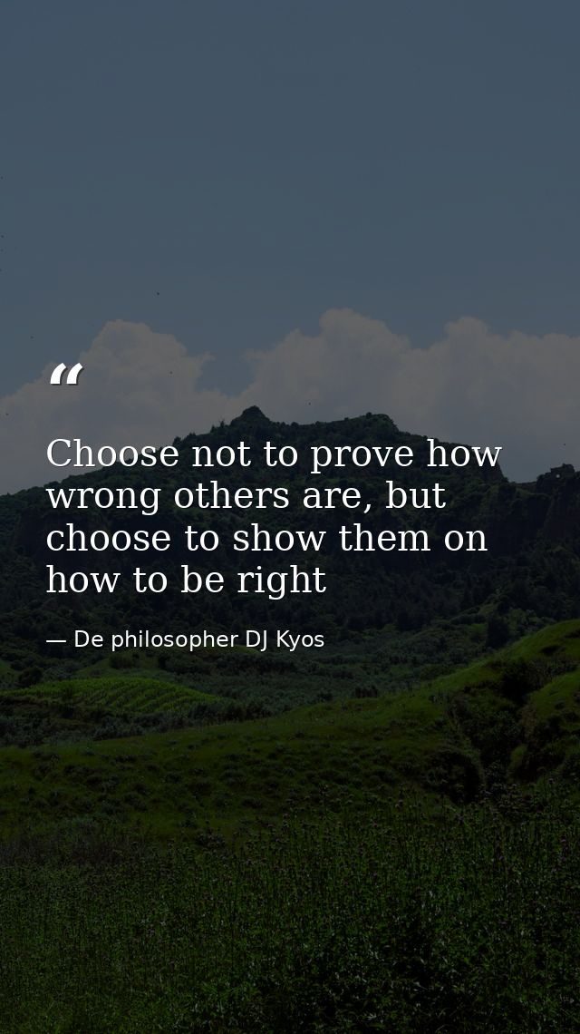 Choose not to prove how wrong others are, but choose to show them on how to be right — De philosopher DJ Kyos