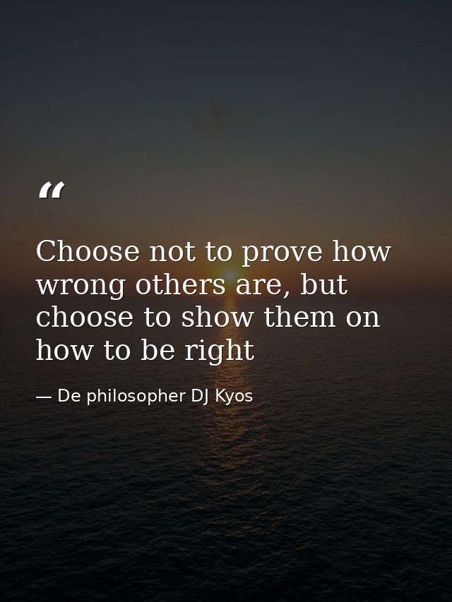 Choose not to prove how wrong others are, but choose to show them on how to be right — De philosopher DJ Kyos