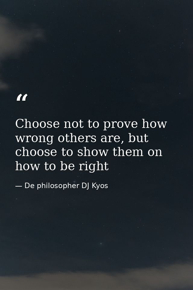 Choose not to prove how wrong others are, but choose to show them on how to be right — De philosopher DJ Kyos