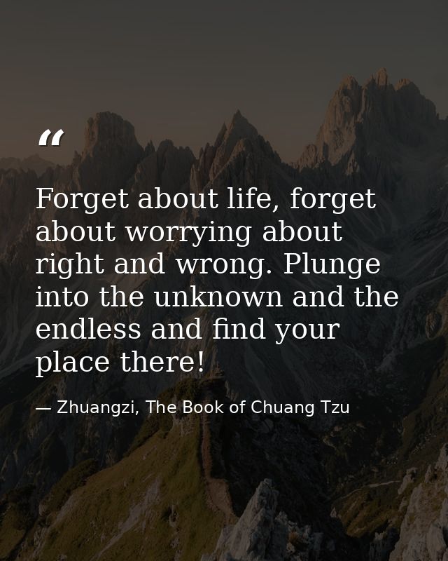 Forget about life, forget about worrying about right and wrong. Plunge into the unknown and the endless and find your pl — Zhuangzi, The Book of Chuang Tzu