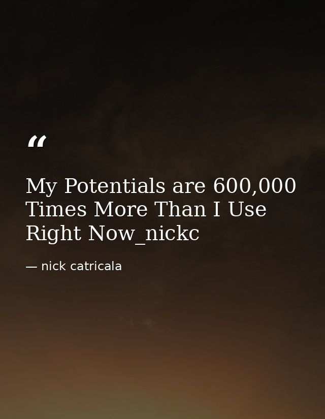 My Potentials are 600,000 Times More Than I Use Right Now_nickc — nick catricala