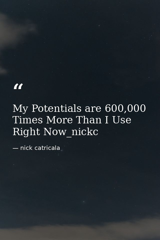 My Potentials are 600,000 Times More Than I Use Right Now_nickc — nick catricala
